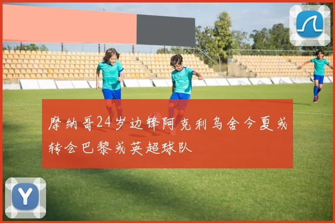 摩纳哥24岁边锋阿克利乌舍今夏或转会巴黎或英超球队