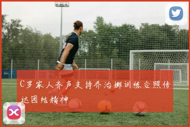C罗家人齐声支持乔治娜训练合照传达团结精神