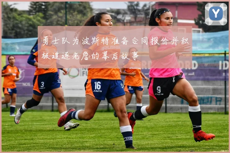 勇士队为波斯特准备合同报价并积极追逐老詹的幕后故事