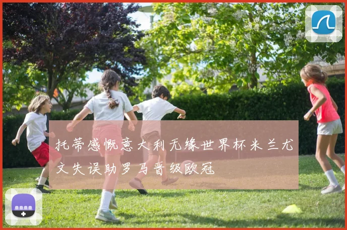 托蒂感慨意大利无缘世界杯米兰尤文失误助罗马晋级欧冠