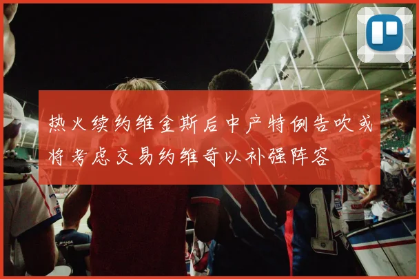 热火续约维金斯后中产特例告吹或将考虑交易约维奇以补强阵容