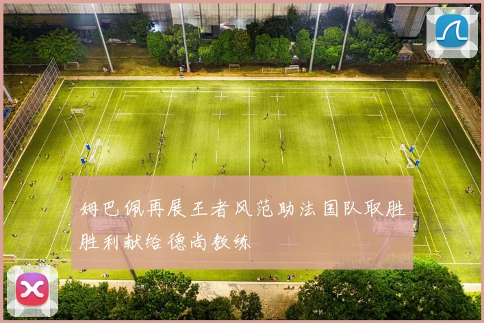 姆巴佩再展王者风范助法国队取胜胜利献给德尚教练