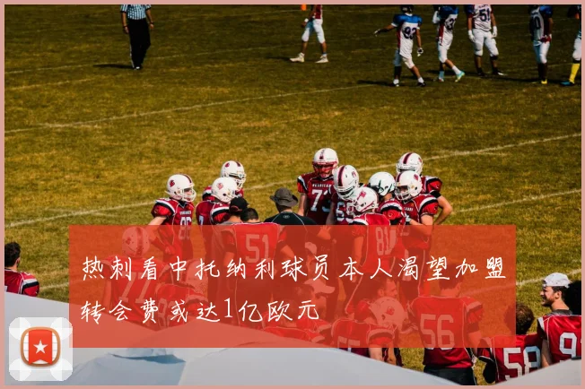 热刺看中托纳利球员本人渴望加盟转会费或达1亿欧元
