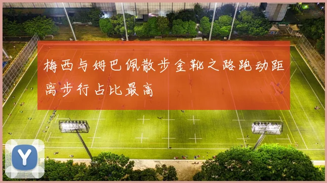 梅西与姆巴佩散步金靴之路跑动距离步行占比最高