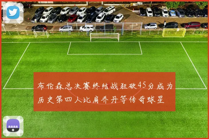 布伦森总决赛终结战狂砍45分成为历史第四人比肩乔丹等传奇球星