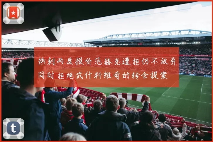 热刺两度报价范赫克遭拒仍不放弃同时拒绝武什科维奇的转会提案