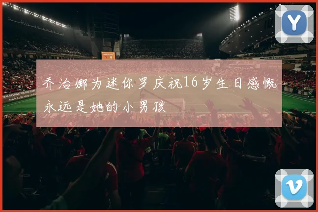 乔治娜为迷你罗庆祝16岁生日感慨永远是她的小男孩