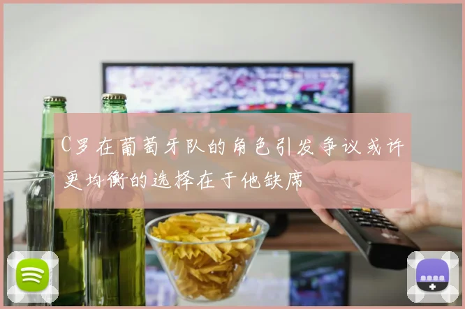 C罗在葡萄牙队的角色引发争议或许更均衡的选择在于他缺席