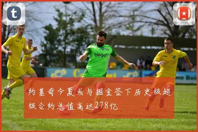 约基奇今夏或与掘金签下历史级超级合约总值高达278亿