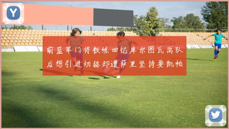 前蓝军门将教练回忆库尔图瓦离队后想引进切赫却遭萨里坚持要凯帕